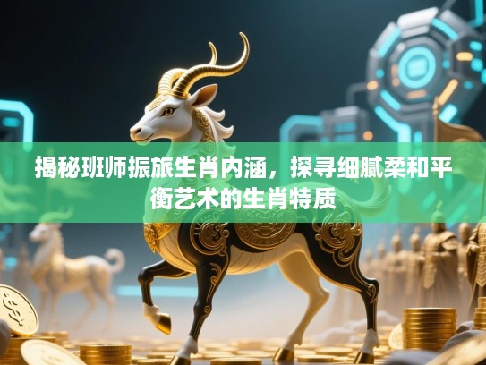 揭秘班师振旅生肖内涵,探寻细腻柔和平衡艺术的生肖特质 揭秘班师振旅生肖内涵,探寻细腻柔和平衡艺术的生肖特质