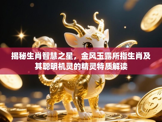 揭秘生肖智慧之星，金风玉露所指生肖及其聪明机灵的精灵特质解读