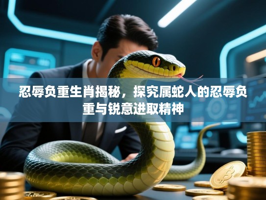 忍辱负重生肖揭秘，探究属蛇人的忍辱负重与锐意进取精神