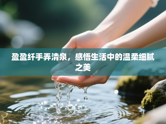 盈盈纤手弄清泉，感悟生活中的温柔细腻之美