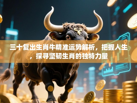 三十复出生肖牛精准运势解析，把握人生，探寻坚韧生肖的独特力量