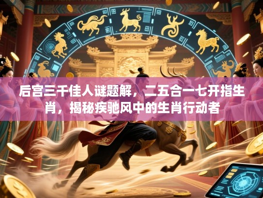 后宫三千佳人谜题解，二五合一七开指生肖，揭秘疾驰风中的生肖行动者