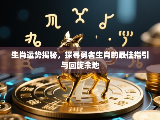 生肖运势揭秘，探寻勇者生肖的最佳指引与回旋余地