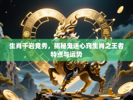 生肖千岩竞秀，揭秘鬼迷心窍生肖之王者特点与运势