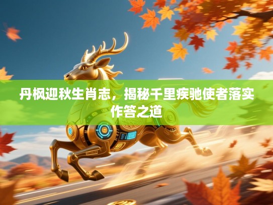 丹枫迎秋生肖志,揭秘千里疾驰使者落实作答之道 丹枫迎秋生肖志,揭秘千里疾驰使者落实作答之道