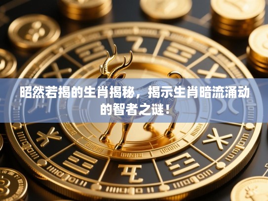 昭然若揭的生肖揭秘,揭示生肖暗流涌动的智者之谜! 昭然若揭的生肖揭秘,揭示生肖暗流涌动的智者之谜!
