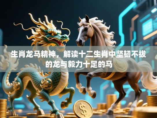生肖龙马精神，解读十二生肖中坚韧不拔的龙与毅力十足的马