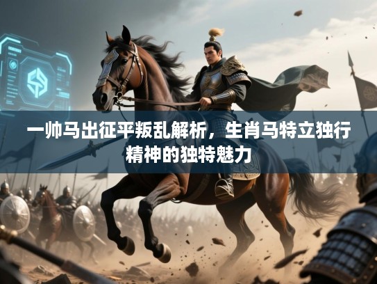一帅马出征平叛乱解析，生肖马特立独行精神的独特魅力