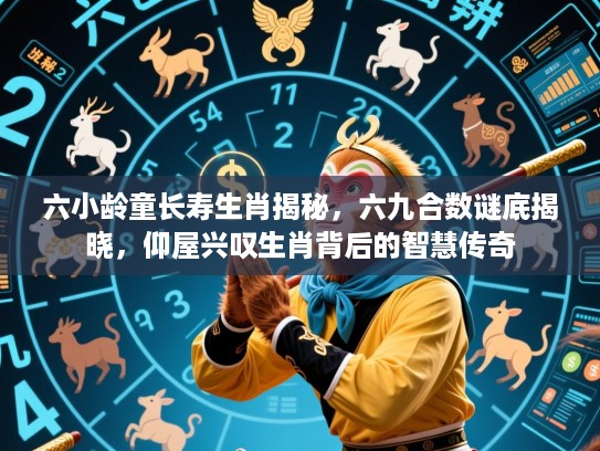 六小龄童长寿生肖揭秘,六九合数谜底揭晓,仰屋兴叹生肖背后的智慧传奇 六小龄童长寿生肖揭秘,六九合数谜底揭晓,仰屋兴叹生肖背后的智慧传奇