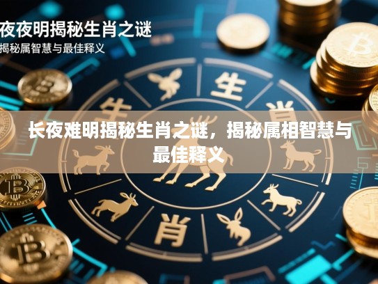 长夜难明揭秘生肖之谜，揭秘属相智慧与最佳释义