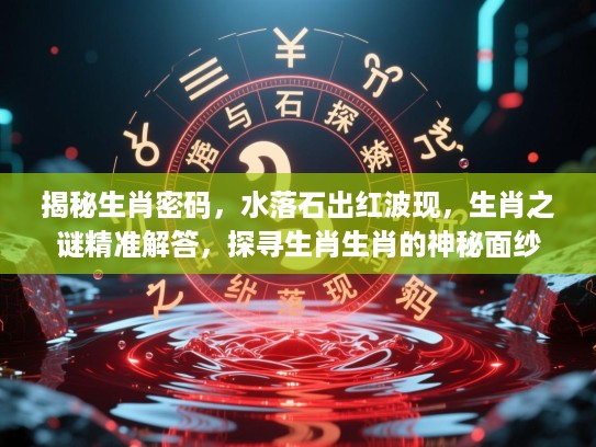 揭秘生肖密码,水落石出红波现,生肖之谜精准解答,探寻生肖生肖的神秘面纱 揭秘生肖密码,水落石出红波现,生肖之谜精准解答,探寻生肖生肖的神秘面纱