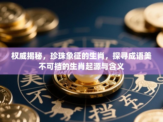 权威揭秘,珍珠象征的生肖,探寻成语美不可挡的生肖起源与含义 权威揭秘,珍珠象征的生肖,探寻成语美不可挡的生肖起源与含义