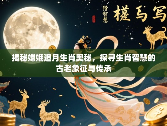 揭秘嫦娥追月生肖奥秘，探寻生肖智慧的古老象征与传承