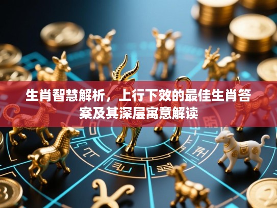生肖智慧解析，上行下效的最佳生肖答案及其深层寓意解读
