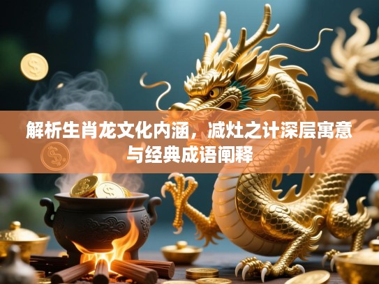 解析生肖龙文化内涵，减灶之计深层寓意与经典成语阐释