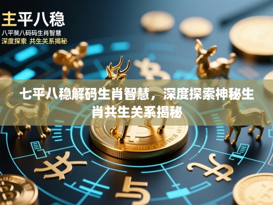 七平八稳解码生肖智慧，深度探索神秘生肖共生关系揭秘