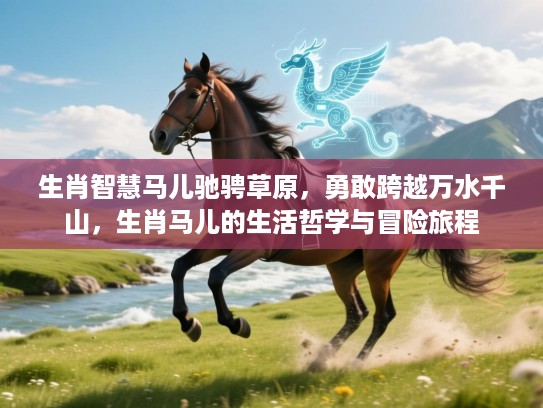 生肖智慧马儿驰骋草原,勇敢跨越万水千山,生肖马儿的生活哲学与冒险旅程 生肖智慧马儿驰骋草原,勇敢跨越万水千山,生肖马儿的生活哲学与冒险旅程