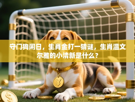 守门狗闲日，生肖金打一猜谜，生肖温文尔雅的小清新是什么？