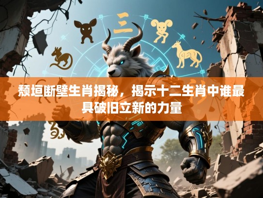 颓垣断壁生肖揭秘,揭示十二生肖中谁最具破旧立新的力量 颓垣断壁生肖揭秘,揭示十二生肖中谁最具破旧立新的力量