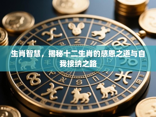 生肖智慧，揭秘十二生肖的感恩之道与自我接纳之路
