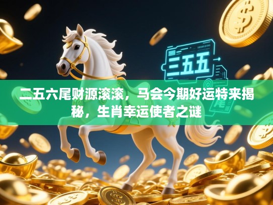 二五六尾财源滚滚，马会今期好运特来揭秘，生肖幸运使者之谜