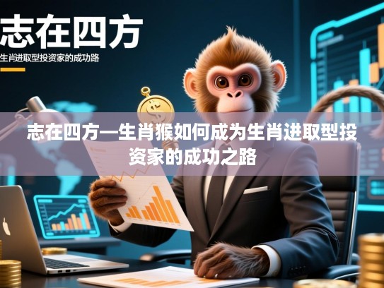 志在四方—生肖猴如何成为生肖进取型投资家的成功之路 志在四方—生肖猴如何成为生肖进取型投资家的成功之路