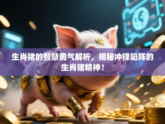 生肖猪的智慧勇气解析,揭秘冲锋陷阵的生肖猪精神! 生肖猪的智慧勇气解析,揭秘冲锋陷阵的生肖猪精神!