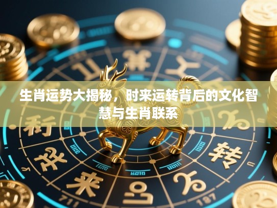 生肖运势大揭秘,时来运转背后的文化智慧与生肖联系 生肖运势大揭秘,时来运转背后的文化智慧与生肖联系