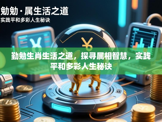 勤勉生肖生活之道,探寻属相智慧,实践平和多彩人生秘诀 勤勉生肖生活之道,探寻属相智慧,实践平和多彩人生秘诀