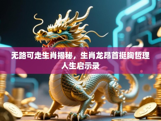 无路可走生肖揭秘,生肖龙昂首挺胸哲理人生启示录 无路可走生肖揭秘,生肖龙昂首挺胸哲理人生启示录