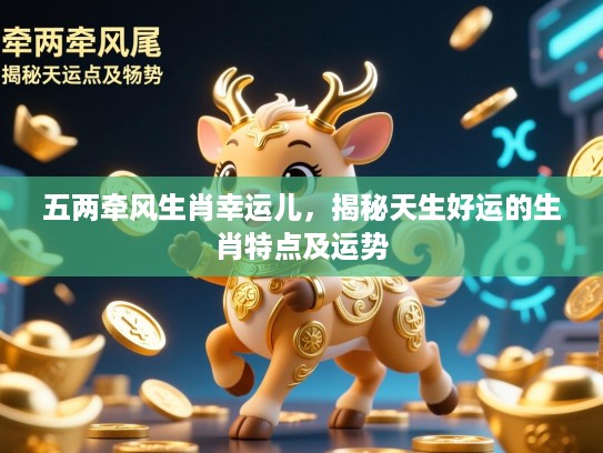 五两牵风生肖幸运儿,揭秘天生好运的生肖特点及运势 五两牵风生肖幸运儿,揭秘天生好运的生肖特点及运势