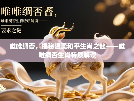 唯唯绸否,揭秘温柔和平生肖之谜——唯唯绸否生肖特质解读 唯唯绸否,揭秘温柔和平生肖之谜——唯唯绸否生肖特质解读