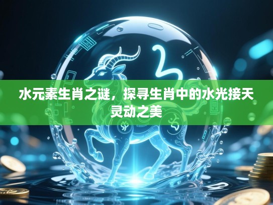 水元素生肖之谜,探寻生肖中的水光接天灵动之美 水元素生肖之谜,探寻生肖中的水光接天灵动之美