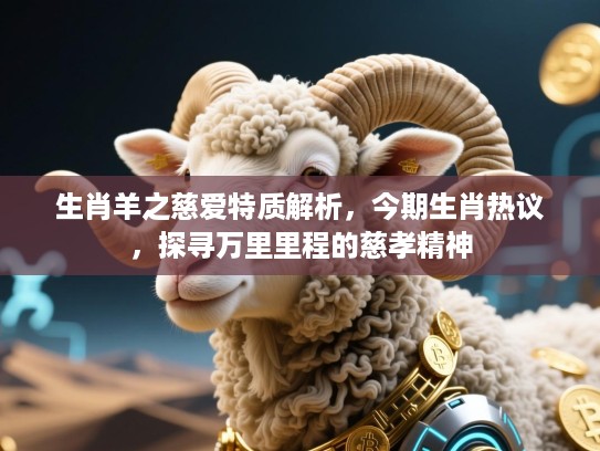 生肖羊之慈爱特质解析,今期生肖热议,探寻万里里程的慈孝精神 生肖羊之慈爱特质解析,今期生肖热议,探寻万里里程的慈孝精神