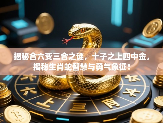 揭秘合六变三合之谜，十子之上四中金，揭秘生肖蛇智慧与勇气象征！