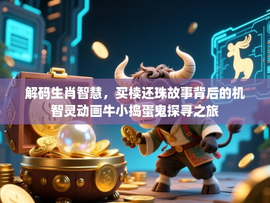 解码生肖智慧,买椟还珠故事背后的机智灵动画牛小捣蛋鬼探寻之旅 解码生肖智慧,买椟还珠故事背后的机智灵动画牛小捣蛋鬼探寻之旅