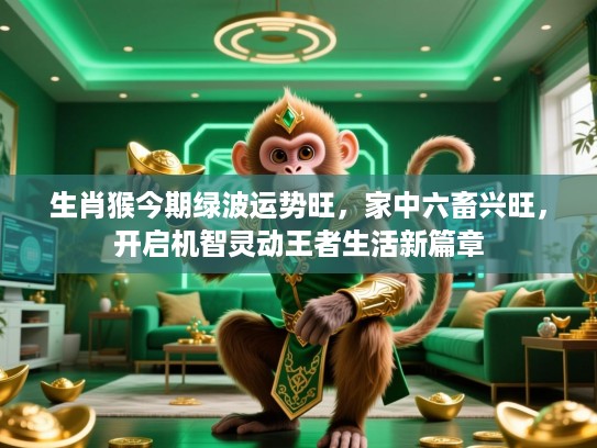 生肖猴今期绿波运势旺,家中六畜兴旺,开启机智灵动王者生活新篇章 生肖猴今期绿波运势旺,家中六畜兴旺,开启机智灵动王者生活新篇章