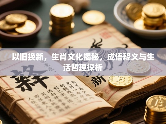 以旧换新,生肖文化揭秘,成语释义与生活哲理探析 以旧换新,生肖文化揭秘,成语释义与生活哲理探析