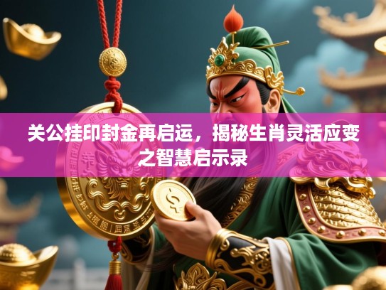 关公挂印封金再启运，揭秘生肖灵活应变之智慧启示录