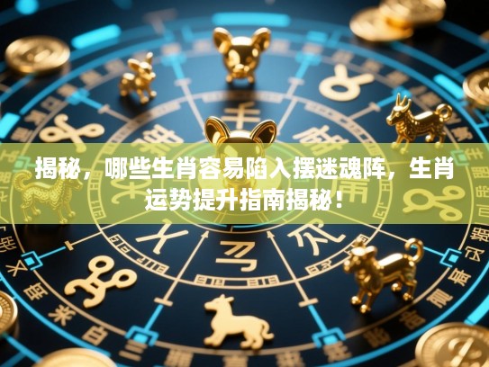 揭秘,哪些生肖容易陷入摆迷魂阵,生肖运势提升指南揭秘! 揭秘,哪些生肖容易陷入摆迷魂阵,生肖运势提升指南揭秘!