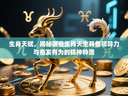 生肖天赋,揭秘哪些生肖天生具备领导力与奋发有为的精神特质 生肖天赋,揭秘哪些生肖天生具备领导力与奋发有为的精神特质