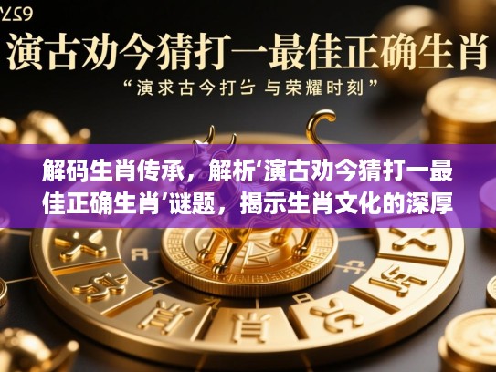 解码生肖传承，解析‘演古劝今猜打一最佳正确生肖’谜题，揭示生肖文化的深厚内涵与荣耀时刻