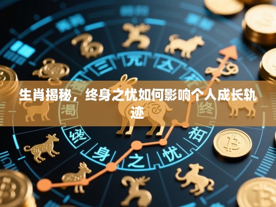 生肖揭秘，终身之忧如何影响个人成长轨迹
