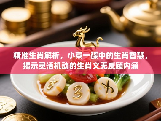 精准生肖解析，小菜一碟中的生肖智慧，揭示灵活机动的生肖义无反顾内涵