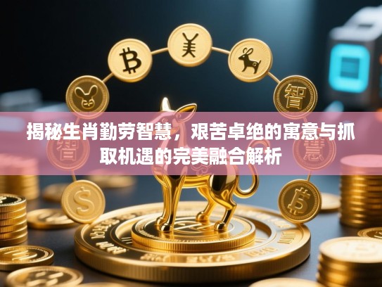 揭秘生肖勤劳智慧，艰苦卓绝的寓意与抓取机遇的完美融合解析