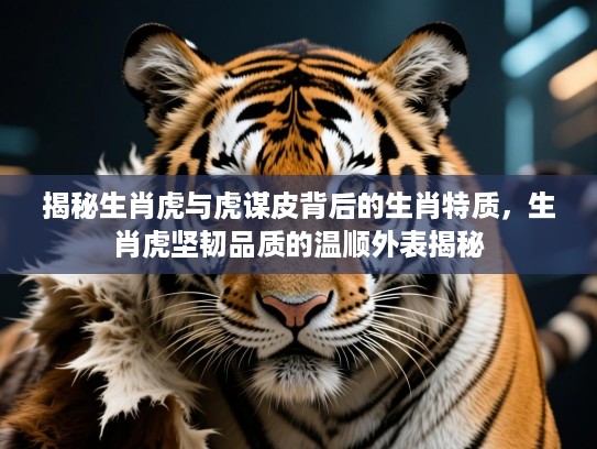 揭秘生肖虎与虎谋皮背后的生肖特质，生肖虎坚韧品质的温顺外表揭秘