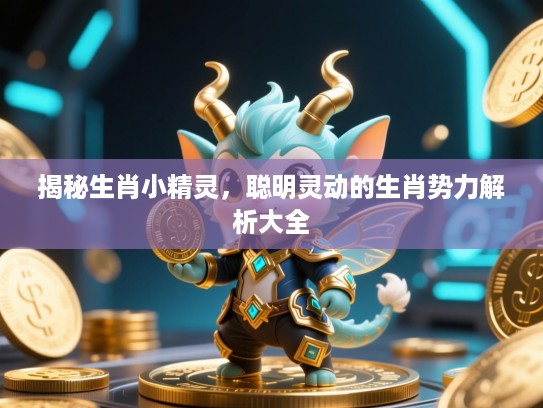 揭秘生肖小精灵，聪明灵动的生肖势力解析大全