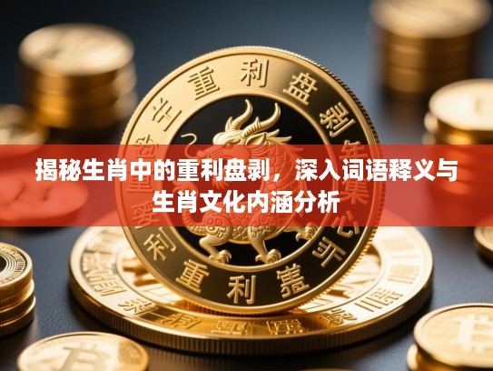 揭秘生肖中的重利盘剥,深入词语释义与生肖文化内涵分析 揭秘生肖中的重利盘剥,深入词语释义与生肖文化内涵分析