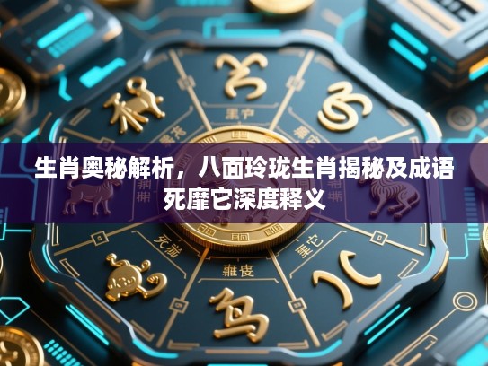 生肖奥秘解析,八面玲珑生肖揭秘及成语死靡它深度释义 生肖奥秘解析,八面玲珑生肖揭秘及成语死靡它深度释义