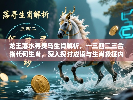 龙王落水寻灵马生肖解析,一三四二三合指代何生肖,深入探讨成语与生肖象征内涵 龙王落水寻灵马生肖解析,一三四二三合指代何生肖,深入探讨成语与生肖象征内涵